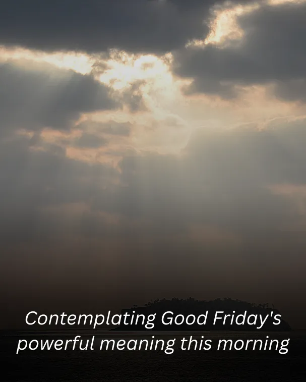 Contemplating Good Friday's powerful meaning this morning