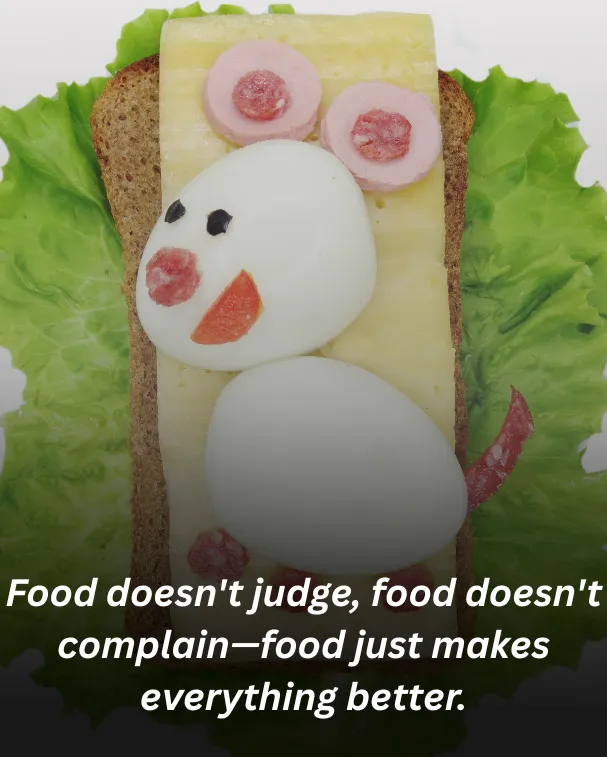 Food doesn't judge, food doesn't complain—food just makes everything better.