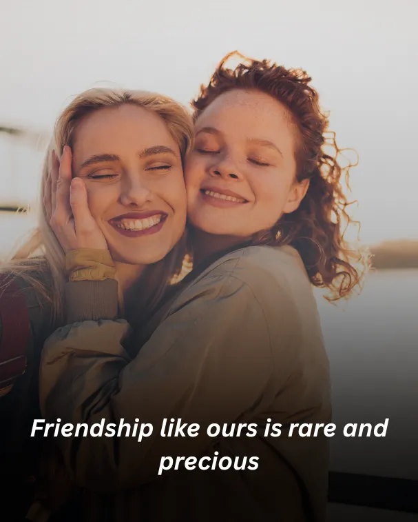 Friendship like ours is rare and precious
