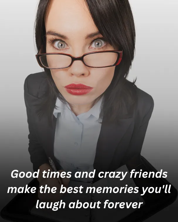 Good times and crazy friends make the best memories you'll laugh about forever