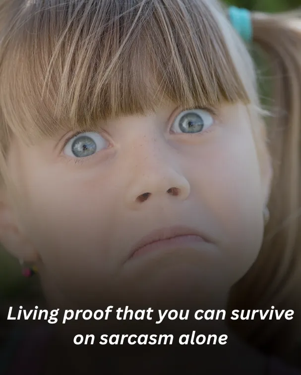 Living proof that you can survive on sarcasm alone