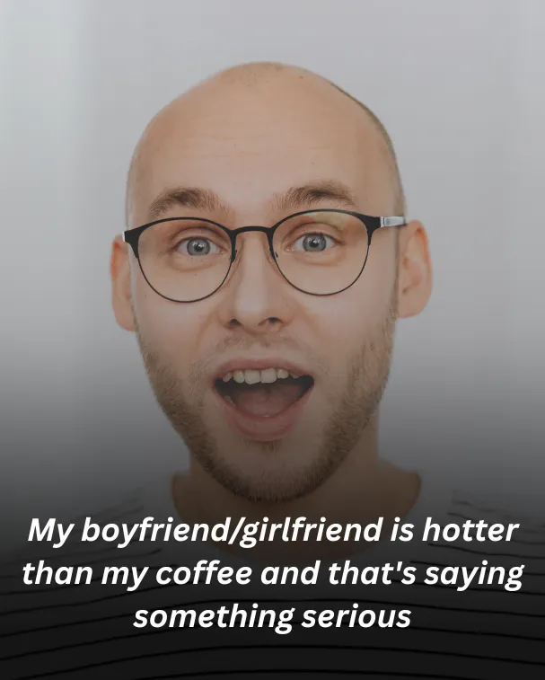My boyfriend/girlfriend is hotter than my coffee and that's saying something serious