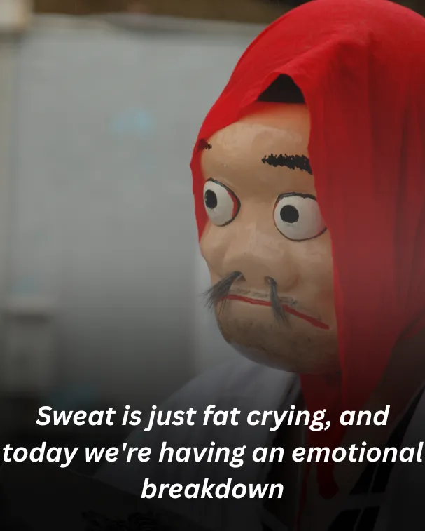 Sweat is just fat crying, and today we're having an emotional breakdown