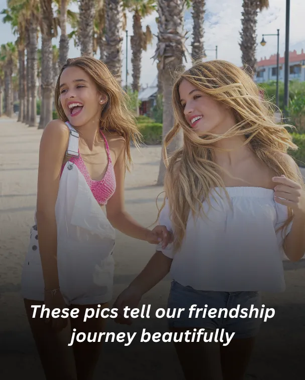 These pics tell our friendship journey beautifully