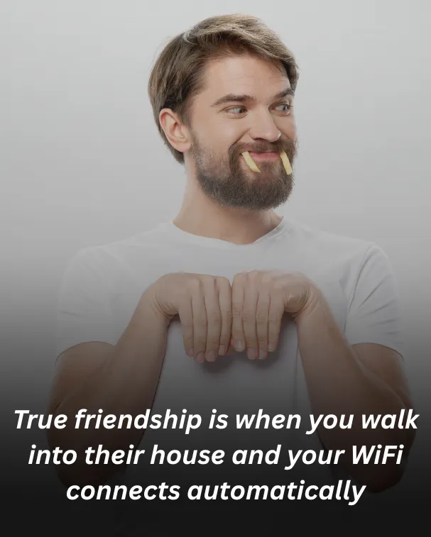 True friendship is when you walk into their house and your WiFi connects automatically