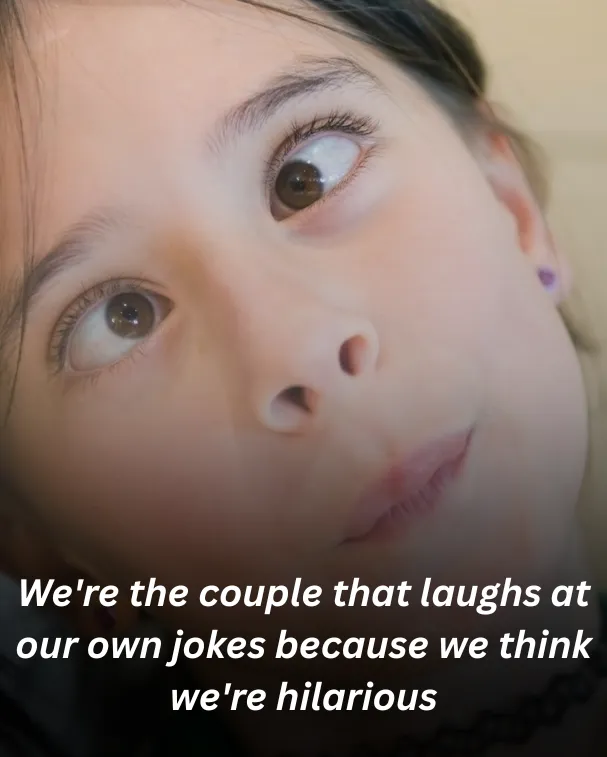 We're the couple that laughs at our own jokes because we think we're hilarious