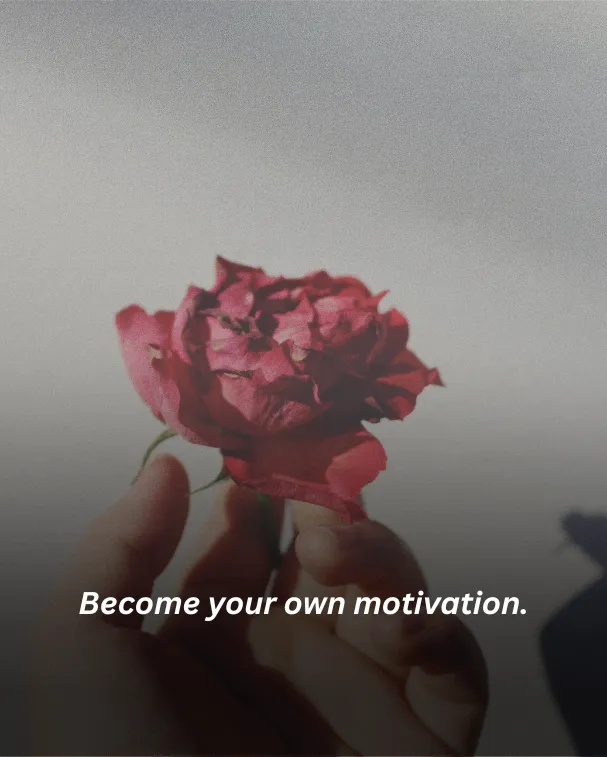 Become your own motivation.