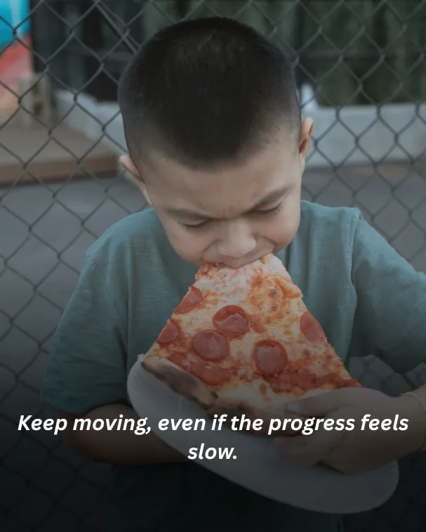 Keep moving, even if the progress feels slow.